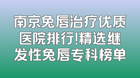 南京兔唇治疗优质医院排行！精选继发性兔唇专科榜单