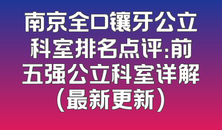 南京全口镶牙公立科室排名点评：前五强公立科室详解（最新更新）