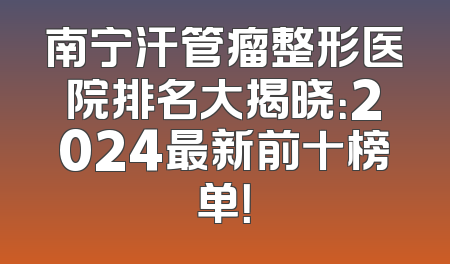 南宁汗管瘤整形医院排名大揭晓：2024最新前十榜单！