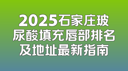 2025石家庄玻尿酸填充唇部排名及地址最新指南