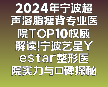 2024年宁波超声溶脂瘦背专业医院TOP10权威解读！宁波艺星Yestar整形医院实力与口碑探秘