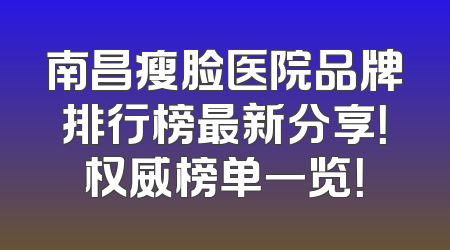 南昌瘦脸医院品牌排行榜最新分享！权威榜单一览！