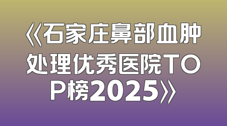 《石家庄鼻部血肿处理优秀医院TOP榜2025》