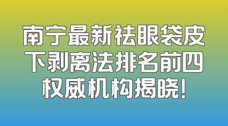 南宁最新祛眼袋皮下剥离法排名前四权威机构揭晓！