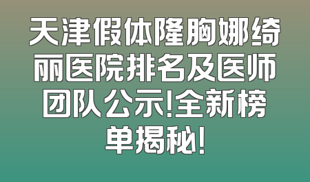 天津假体隆胸娜绮丽医院排名及医师团队公示！全新榜单揭秘！