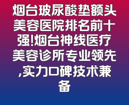烟台玻尿酸垫额头美容医院排名前十强！烟台神线医疗美容诊所专业领先，实力口碑技术兼备