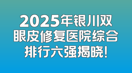 2025年银川双眼皮修复医院综合排行六强揭晓！