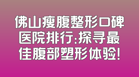 佛山瘦腹整形口碑医院排行：探寻最佳腹部塑形体验！