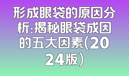 形成眼袋的原因分析：揭秘眼袋成因的五大因素（2024版）