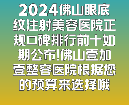 2024佛山眼底纹注射美容医院正规口碑排行前十如期公布！佛山壹加壹整容医院根据您的预算来选择哦