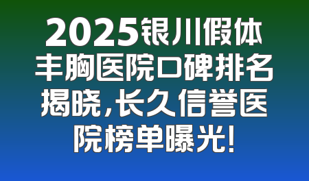 2025银川假体丰胸医院口碑排名揭晓，长久信誉医院榜单曝光！