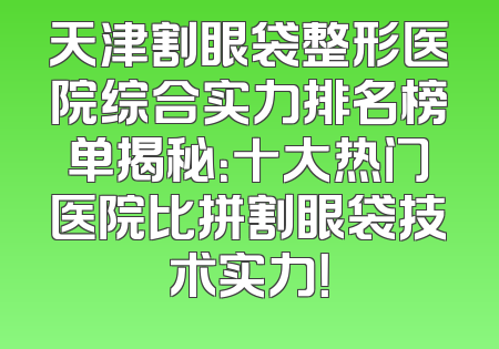 天津割眼袋整形医院综合实力排名榜单揭秘：十大热门医院比拼割眼袋技术实力！