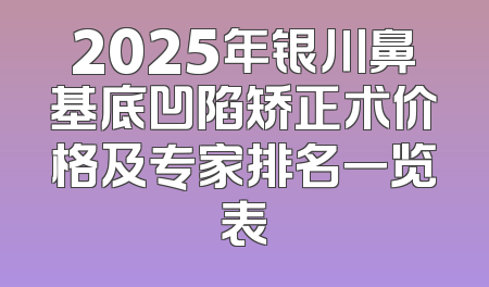 2025年银川鼻基底凹陷矫正术价格及专家排名一览表