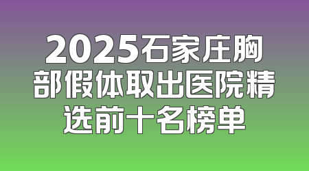 2025石家庄胸部假体取出医院精选前十名榜单