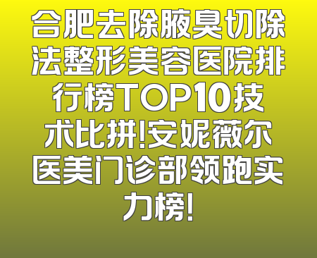 合肥去除腋臭切除法整形美容医院排行榜TOP10技术比拼！安妮薇尔医美门诊部领跑实力榜！