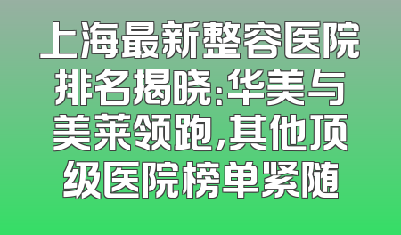 上海最新整容医院排名揭晓：华美与美莱领跑，其他顶级医院榜单紧随