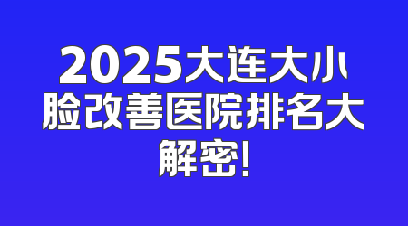 2025大连大小脸改善医院排名大解密！