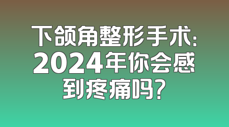 下颌角整形手术：2024年你会感到疼痛吗？