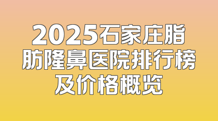 2025石家庄脂肪隆鼻医院排行榜及价格概览