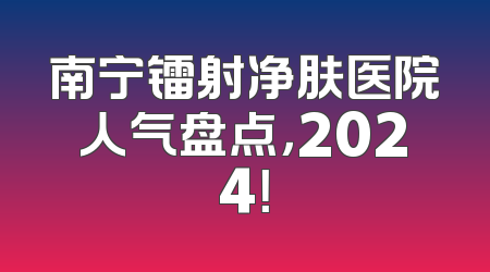 南宁镭射净肤医院人气盘点，2024！