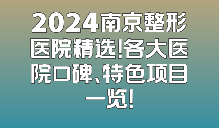 2024南京整形医院精选！各大医院口碑、特色项目一览！