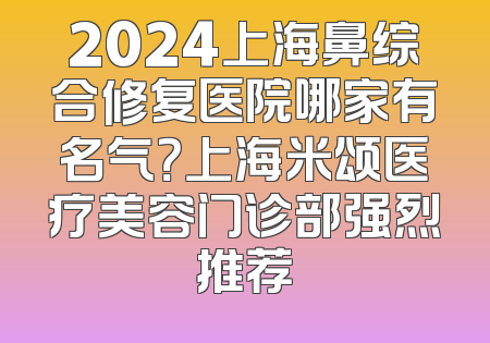 2024上海鼻综合修复医院哪家有名气？上海米颂医疗美容门诊部强烈推荐