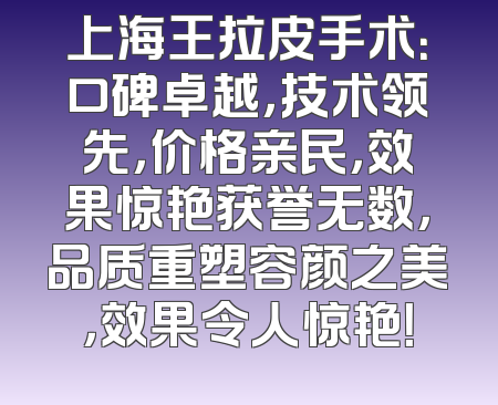 上海王拉皮手术：口碑卓越，技术领先，价格亲民，效果惊艳获誉无数，品质重塑容颜之美，效果令人惊艳！