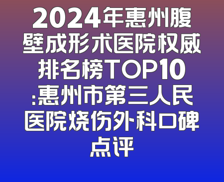 2024年惠州腹壁成形术医院权威排名榜TOP10：惠州市第三人民医院烧伤外科口碑点评