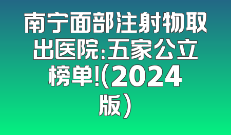 南宁面部注射物取出医院：五家公立榜单！（2024版）