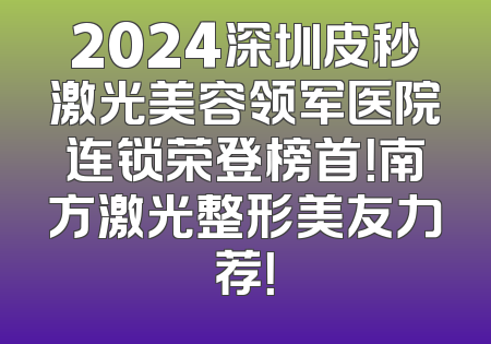 2024深圳皮秒激光美容领军医院连锁荣登榜首！南方激光整形美友力荐！