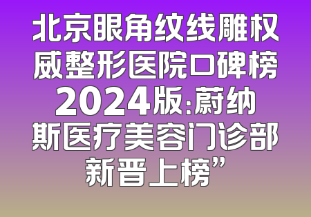 北京眼角纹线雕权威整形医院口碑榜2024版：蔚纳斯医疗美容门诊部新晋上榜”