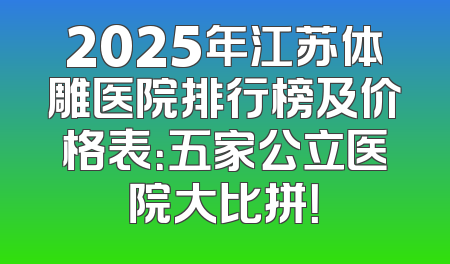 2025年江苏体雕医院排行榜及价格表：五家公立医院大比拼！
