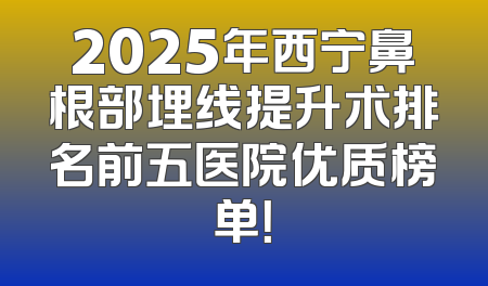 2025年西宁鼻根部埋线提升术排名前五医院优质榜单！