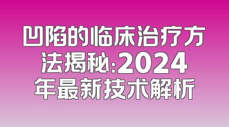 凹陷的临床治疗方法揭秘：2024年最新技术解析