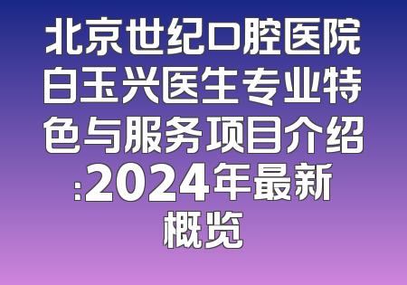 北京世纪口腔医院白玉兴医生专业特色与服务项目介绍：2024年最新概览