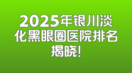 2025年银川淡化黑眼圈医院排名揭晓！