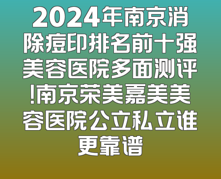 2024年南京消除痘印排名前十强美容医院多面测评！南京荣美嘉美美容医院公立私立谁更靠谱