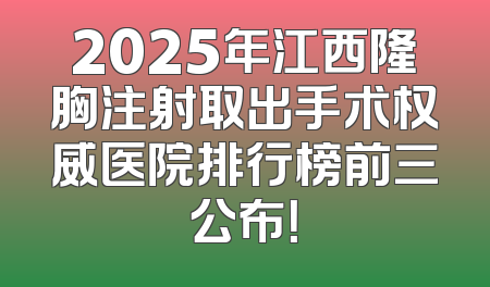 2025年江西隆胸注射取出手术权威医院排行榜前三公布！