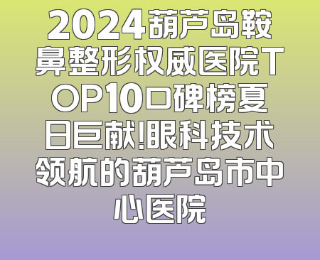 2024葫芦岛鞍鼻整形权威医院TOP10口碑榜夏日巨献！眼科技术领航的葫芦岛市中心医院