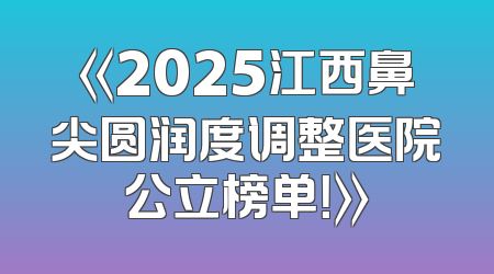 《2025江西鼻尖圆润度调整医院公立榜单！》