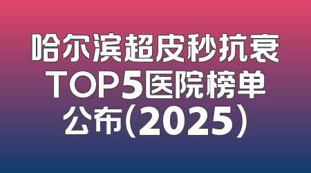 哈尔滨超皮秒抗衰TOP5医院榜单公布（2025）
