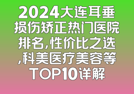 2024大连耳垂损伤矫正热门医院排名，性价比之选，科美医疗美容等TOP10详解