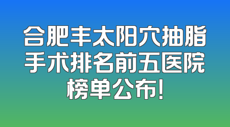 合肥丰太阳穴抽脂手术排名前五医院榜单公布！