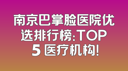 南京巴掌脸医院优选排行榜：TOP 5 医疗机构！