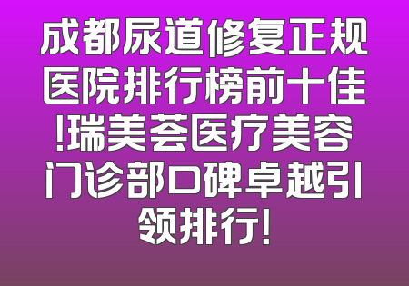成都尿道修复正规医院排行榜前十佳！瑞美荟医疗美容门诊部口碑卓越引领排行！
