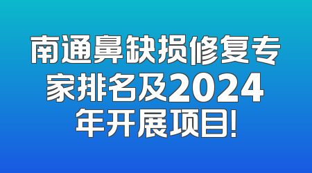 南通鼻缺损修复专家排名及2024年开展项目！