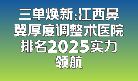 三单焕新：江西鼻翼厚度调整术医院排名2025实力领航