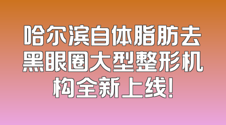 哈尔滨自体脂肪去黑眼圈大型整形机构全新上线！