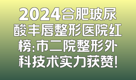2024合肥玻尿酸丰唇整形医院红榜：市二院整形外科技术实力获赞！