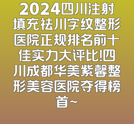 2024四川注射填充祛川字纹整形医院正规排名前十佳实力大评比！四川成都华美紫馨整形美容医院夺得榜首~